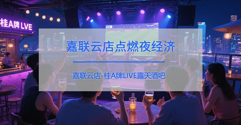 当音乐遇见夜市：桂A牌LIVE露天酒吧如何用嘉联云店点燃南宁夜经济